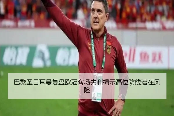 巴黎圣日耳曼复盘欧冠客场失利揭示高位防线潜在风险