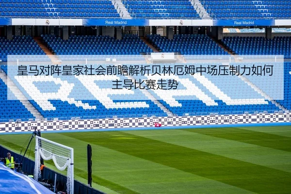皇马对阵皇家社会前瞻解析贝林厄姆中场压制力如何主导比赛走势