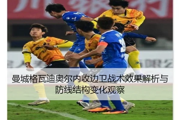 曼城格瓦迪奥尔内收边卫战术效果解析与防线结构变化观察（kaiyun）