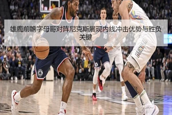 雄鹿前瞻字母哥对阵尼克斯展现内线冲击优势与胜负关键（kaiyun）