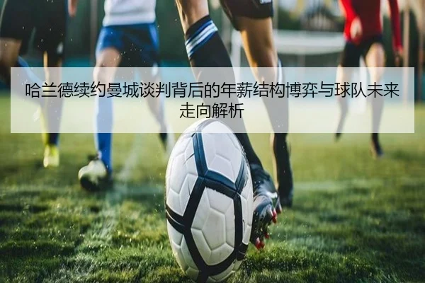 哈兰德续约曼城谈判背后的年薪结构博弈与球队未来走向解析 | kaiyun