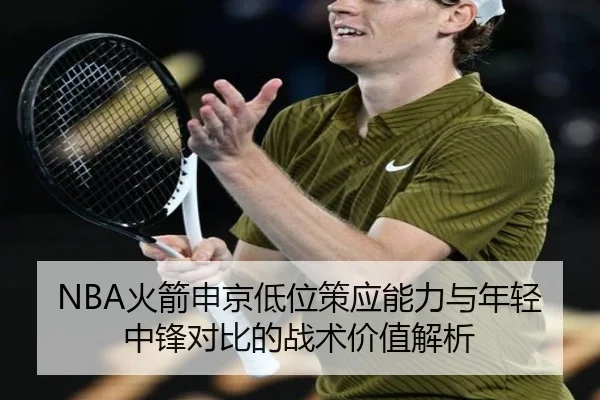 NBA火箭申京低位策应能力与年轻中锋对比的战术价值解析