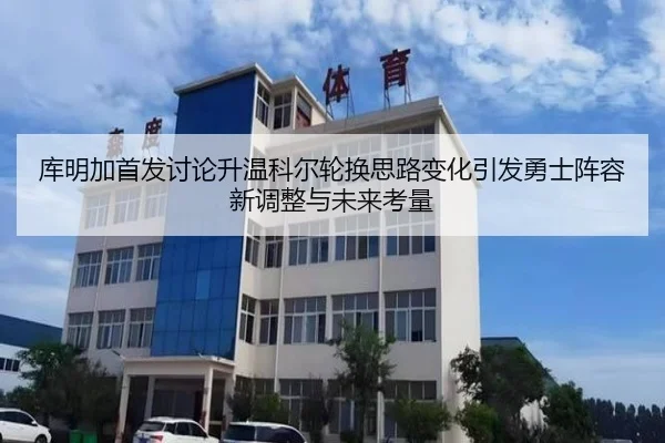 库明加首发讨论升温科尔轮换思路变化引发勇士阵容新调整与未来考量（kaiyun）