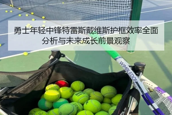 勇士年轻中锋特雷斯戴维斯护框效率全面分析与未来成长前景观察（kaiyun）