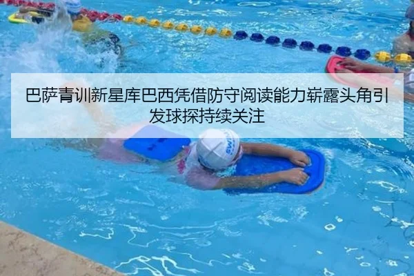 巴萨青训新星库巴西凭借防守阅读能力崭露头角引发球探持续关注（kaiyun）