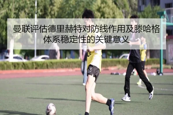 曼联评估德里赫特对防线作用及滕哈格体系稳定性的关键意义（kaiyun）