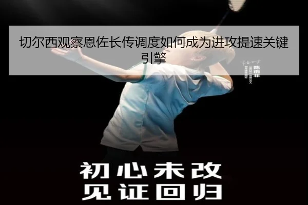 切尔西观察恩佐长传调度如何成为进攻提速关键引擎 | kaiyun