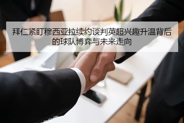 拜仁紧盯穆西亚拉续约谈判英超兴趣升温背后的球队博弈与未来走向 | kaiyun