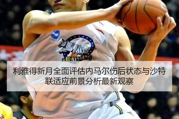 利雅得新月全面评估内马尔伤后状态与沙特联适应前景分析最新观察