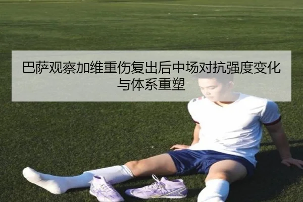巴萨观察加维重伤复出后中场对抗强度变化与体系重塑