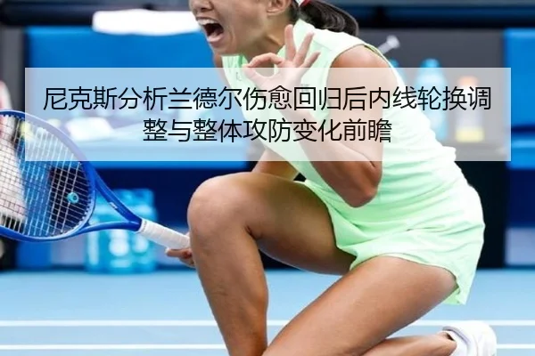 尼克斯分析兰德尔伤愈回归后内线轮换调整与整体攻防变化前瞻