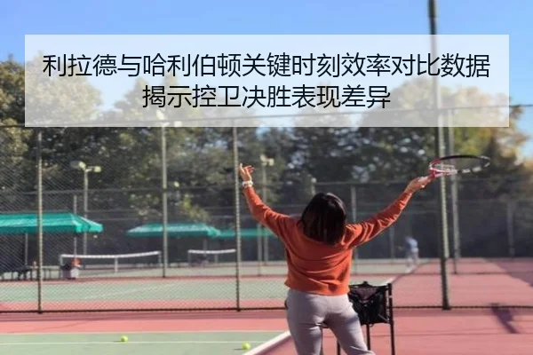 利拉德与哈利伯顿关键时刻效率对比数据揭示控卫决胜表现差异（kaiyun）