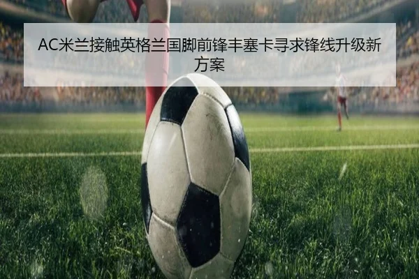 AC米兰接触英格兰国脚前锋丰塞卡寻求锋线升级新方案（kaiyun）